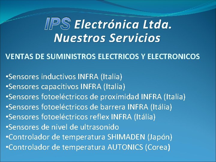 IPS Electrónica Ltda. Nuestros Servicios VENTAS DE SUMINISTROS ELECTRICOS Y ELECTRONICOS • Sensores inductivos