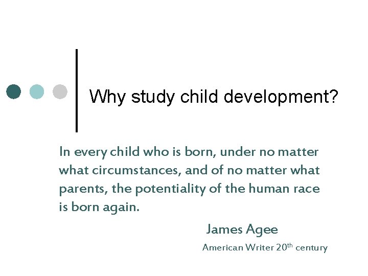 Why study child development? In every child who is born, under no matter what