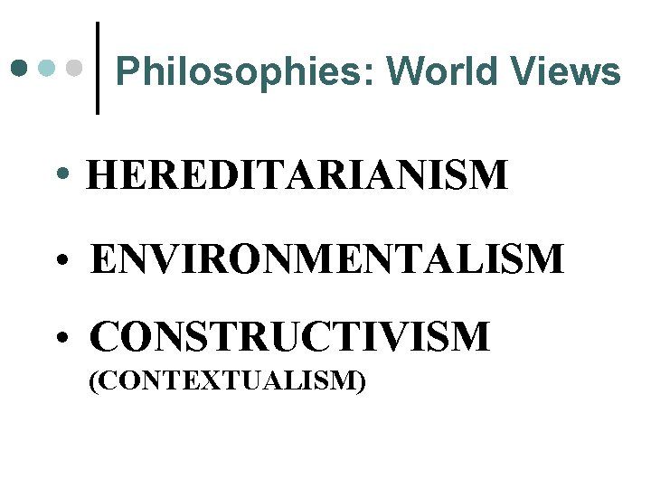 Philosophies: World Views • HEREDITARIANISM • ENVIRONMENTALISM • CONSTRUCTIVISM (CONTEXTUALISM) 