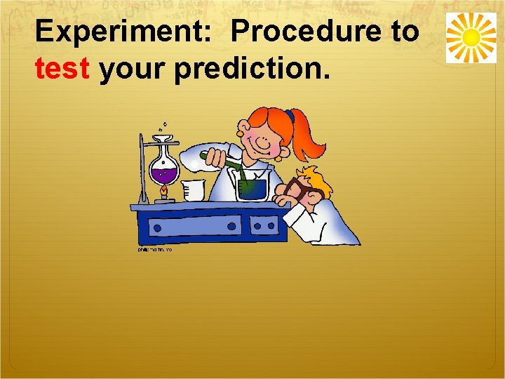 Experiment: Procedure to test your prediction. 