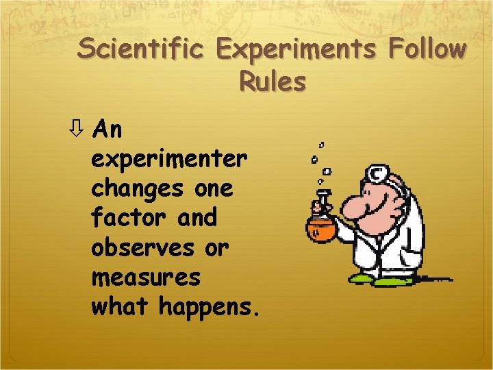 Scientific Experiments Follow Rules An experimenter changes one factor and observes or measures what