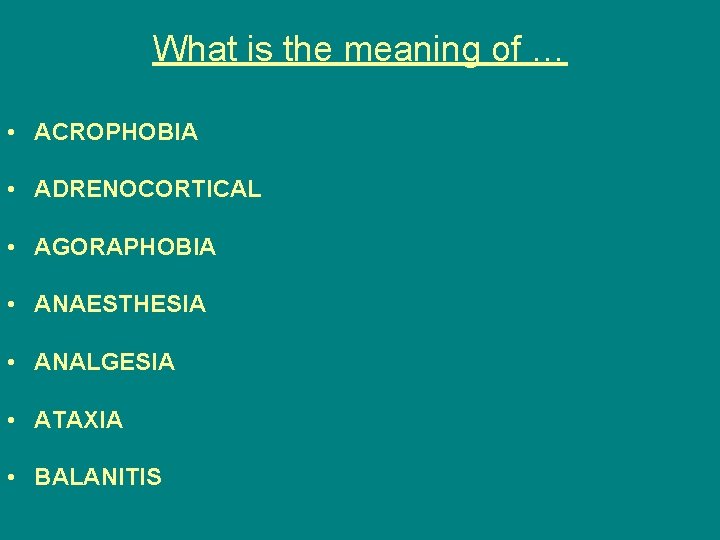 What is the meaning of … • ACROPHOBIA • ADRENOCORTICAL • AGORAPHOBIA • ANAESTHESIA