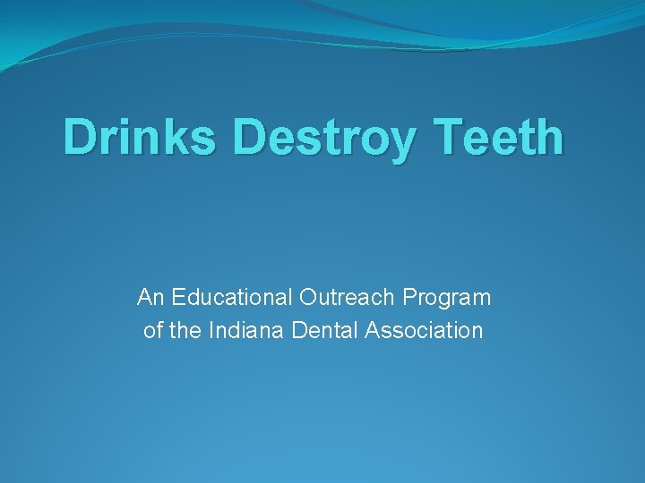 Drinks Destroy Teeth An Educational Outreach Program of the Indiana Dental Association 