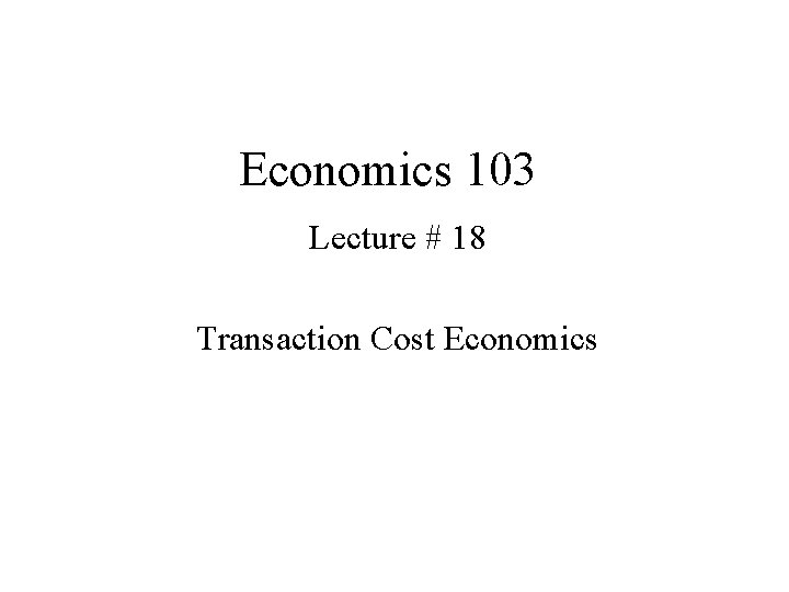 Economics 103 Lecture # 18 Transaction Cost Economics 