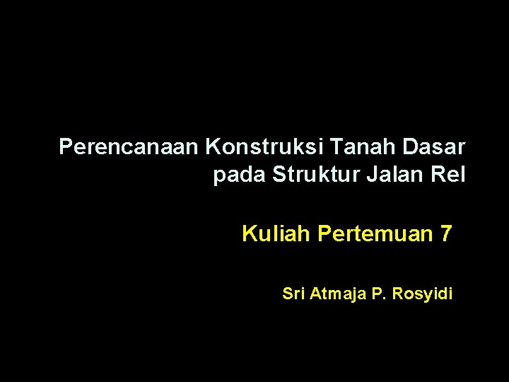 Perencanaan Konstruksi Tanah Dasar pada Struktur Jalan Rel Kuliah Pertemuan 7 Sri Atmaja P.