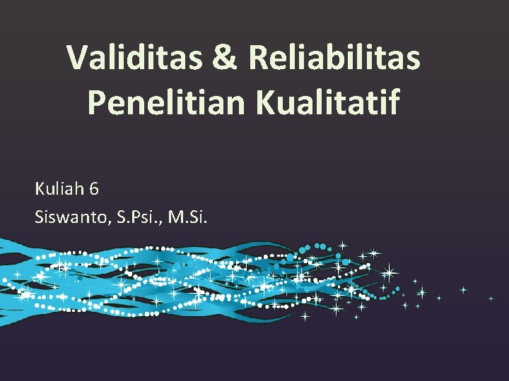Validitas & Reliabilitas Penelitian Kualitatif Kuliah 6 Siswanto, S. Psi. , M. Si. 1