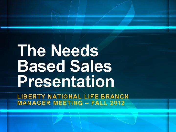 The Needs Based Sales Presentation LIBERTY NATIONAL LIFE BRANCH MANAGER MEETING – FALL 2012