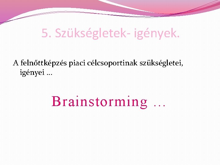 5. Szükségletek- igények. A felnőttképzés piaci célcsoportinak szükségletei, igényei … Brainstorming … 