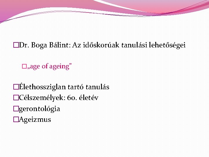 �Dr. Boga Bálint: Az időskorúak tanulási lehetőségei �„age of ageing” �Élethossziglan tartó tanulás �Célszemélyek: