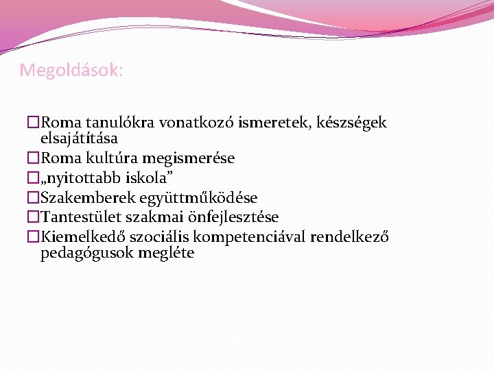 Megoldások: �Roma tanulókra vonatkozó ismeretek, készségek elsajátítása �Roma kultúra megismerése �„nyitottabb iskola” �Szakemberek együttműködése