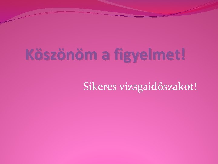 Köszönöm a figyelmet! Sikeres vizsgaidőszakot! 