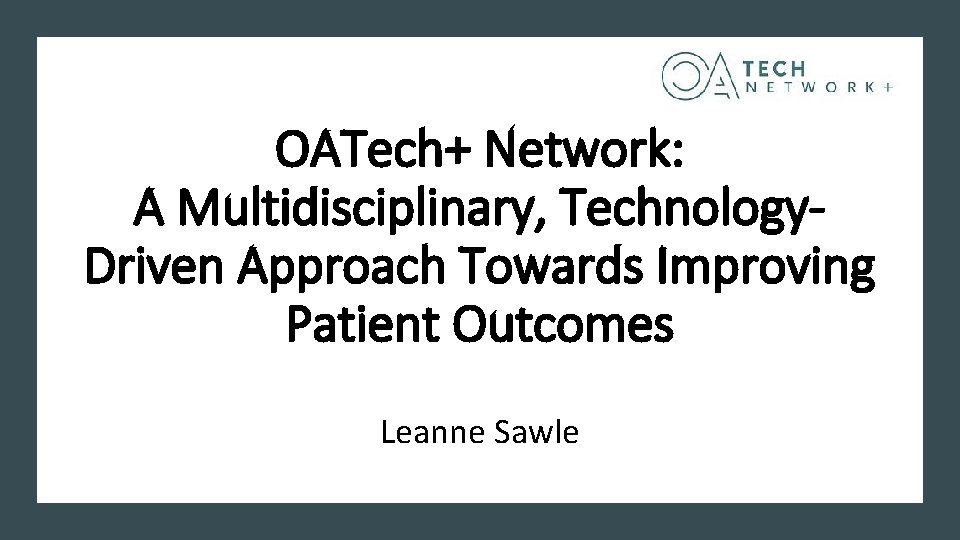 OATech+ Network: A Multidisciplinary, Technology. Driven Approach Towards Improving Patient Outcomes Leanne Sawle 