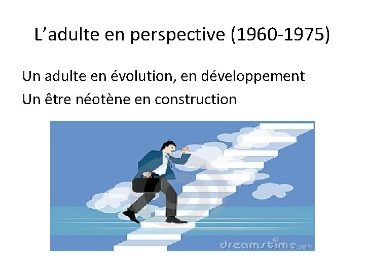 L’adulte en perspective (1960 -1975) Un adulte en évolution, en développement Un être néotène