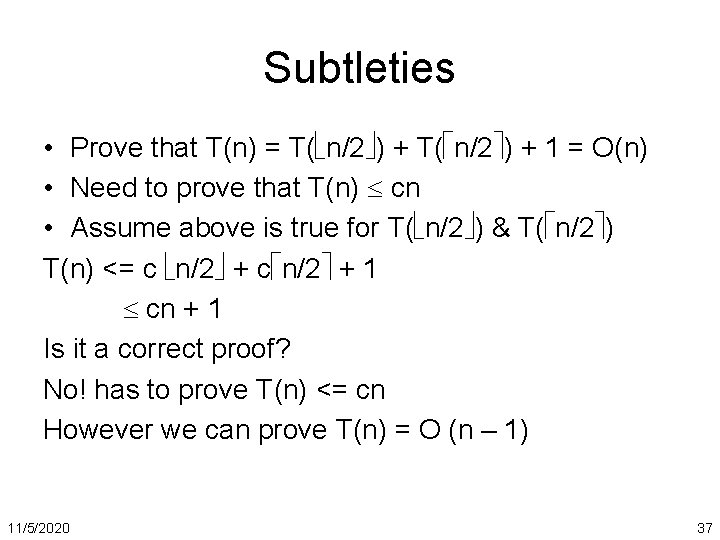 Subtleties • Prove that T(n) = T( n/2 ) + 1 = O(n) •