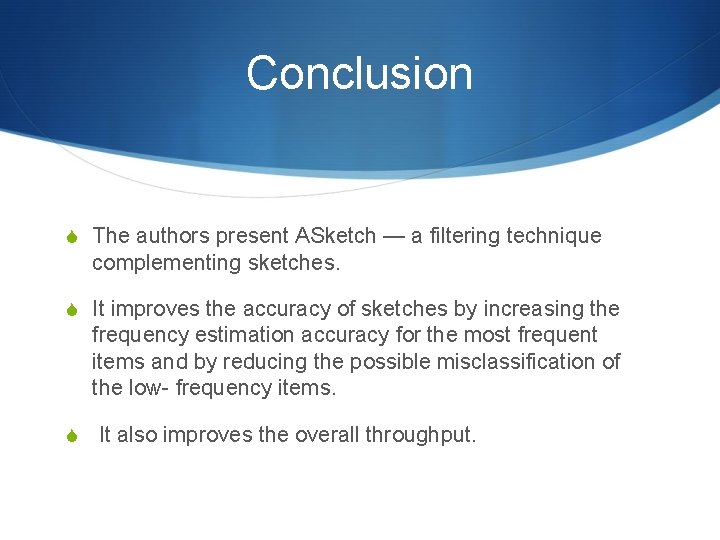 Conclusion S The authors present ASketch — a filtering technique complementing sketches. S It