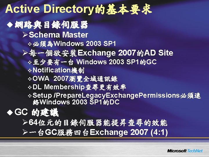 Active Directory的基本要求 u 網路與目錄伺服器 ØSchema Master v 必須為Windows 2003 SP 1 Ø每一個欲安裝Exchange 2007的AD Site Active Directory的基本要求 u 網路與目錄伺服器 ØSchema Master v 必須為Windows 2003 SP 1 Ø每一個欲安裝Exchange 2007的AD Site