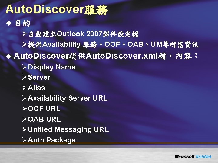Auto. Discover服務 u 目的 Ø自動建立Outlook 2007郵件設定檔 Ø提供Availability 服務、OOF、OAB、UM等所需資訊 u Auto. Discover提供Auto. Discover. xml檔,內容: ØDisplay Auto. Discover服務 u 目的 Ø自動建立Outlook 2007郵件設定檔 Ø提供Availability 服務、OOF、OAB、UM等所需資訊 u Auto. Discover提供Auto. Discover. xml檔,內容: ØDisplay