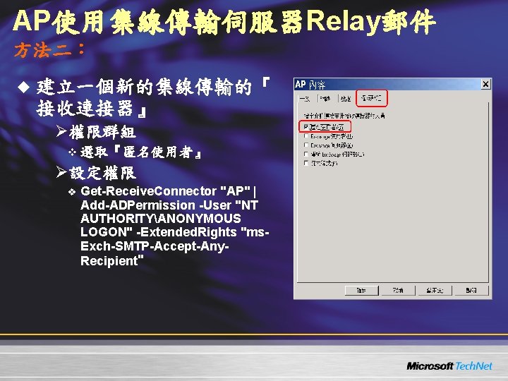 AP使用集線傳輸伺服器Relay郵件 方法二: u 建立一個新的集線傳輸的『 接收連接器』 Ø權限群組 v 選取『匿名使用者』 Ø設定權限 v Get-Receive. Connector "AP" | AP使用集線傳輸伺服器Relay郵件 方法二: u 建立一個新的集線傳輸的『 接收連接器』 Ø權限群組 v 選取『匿名使用者』 Ø設定權限 v Get-Receive. Connector "AP" |