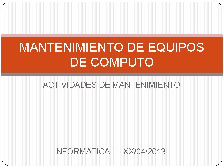 MANTENIMIENTO DE EQUIPOS DE COMPUTO ACTIVIDADES DE MANTENIMIENTO INFORMATICA I – XX/04/2013 