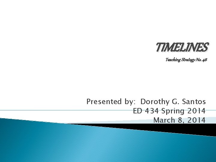 TIMELINES Teaching Strategy No. 46 Presented by: Dorothy G. Santos ED 434 Spring 2014
