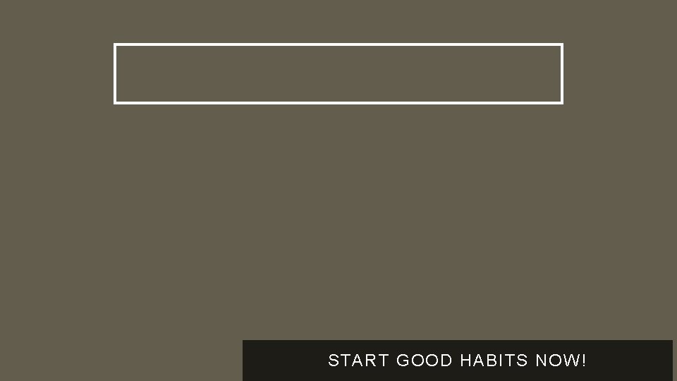 START GOOD HABITS NOW! 