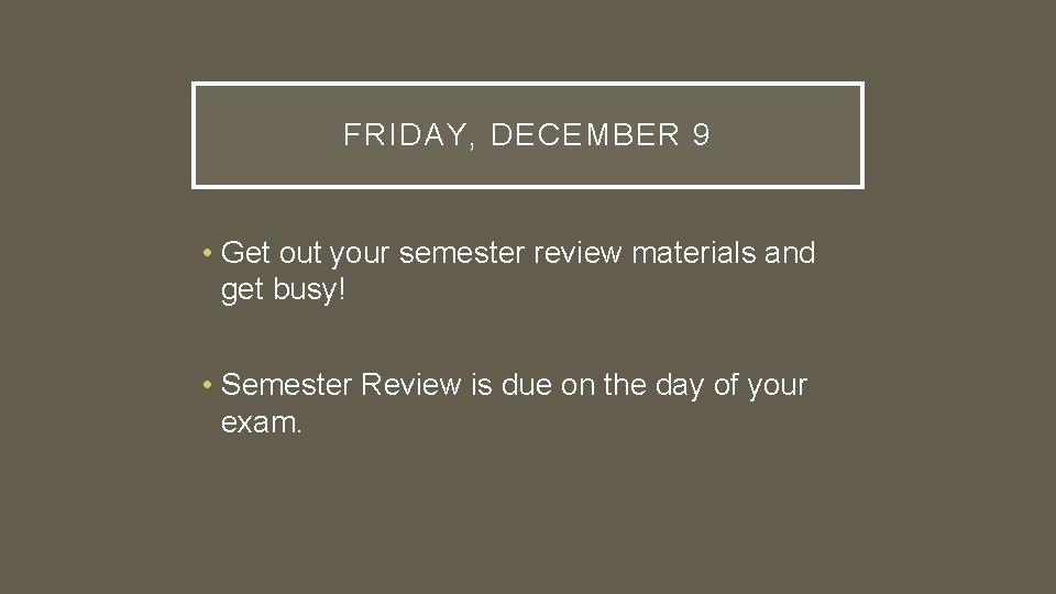 FRIDAY, DECEMBER 9 • Get out your semester review materials and get busy! •