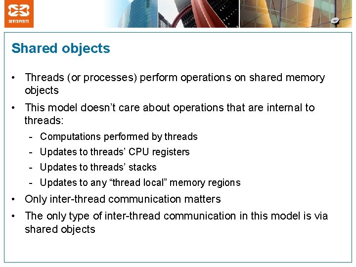Shared objects • Threads (or processes) perform operations on shared memory objects • This