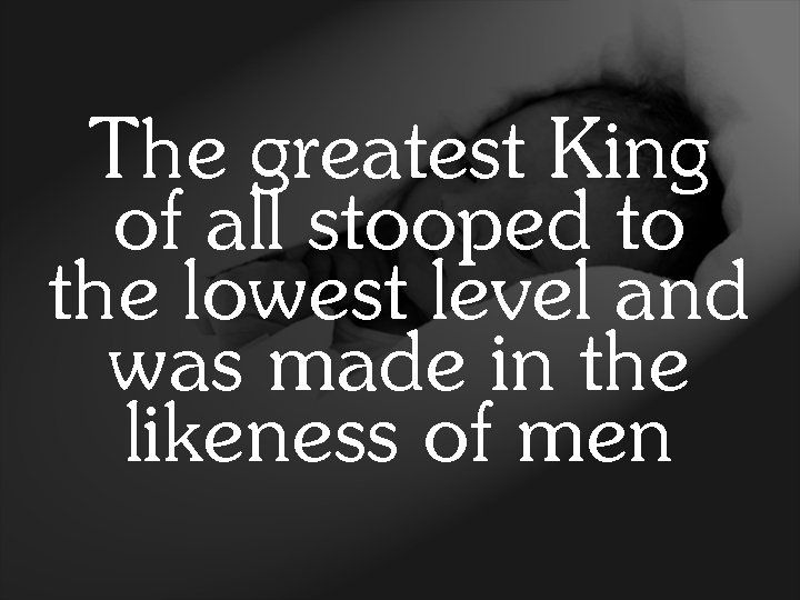 The greatest King of all stooped to the lowest level and was made in