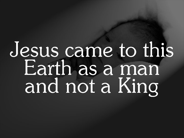 Jesus came to this Earth as a man and not a King 