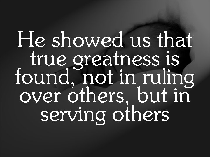 He showed us that true greatness is found, not in ruling over others, but