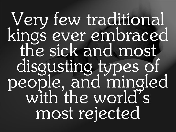 Very few traditional kings ever embraced the sick and most disgusting types of people,