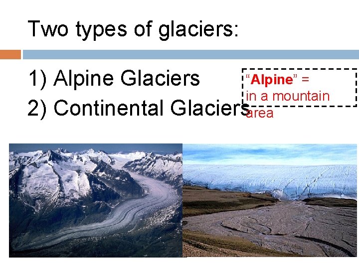 Two types of glaciers: “Alpine” = 1) Alpine Glaciers in a mountain 2) Continental