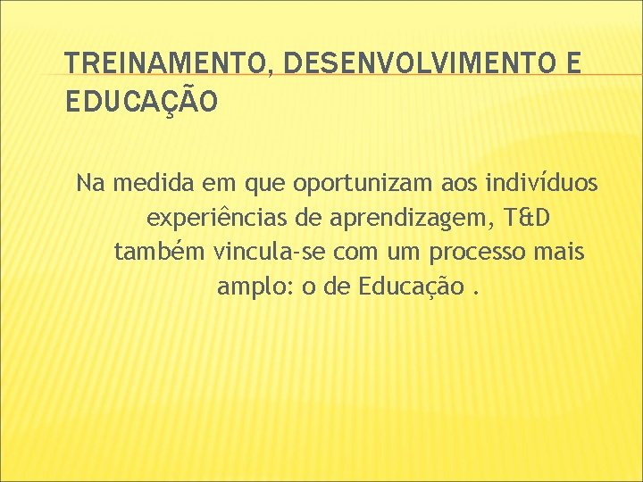 TREINAMENTO, DESENVOLVIMENTO E EDUCAÇÃO Na medida em que oportunizam aos indivíduos experiências de aprendizagem, TREINAMENTO, DESENVOLVIMENTO E EDUCAÇÃO Na medida em que oportunizam aos indivíduos experiências de aprendizagem,