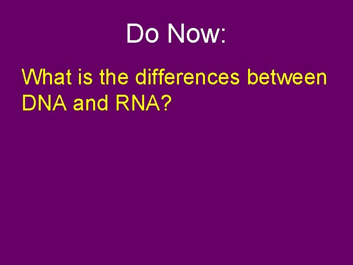 Do Now: What is the differences between DNA and RNA? 