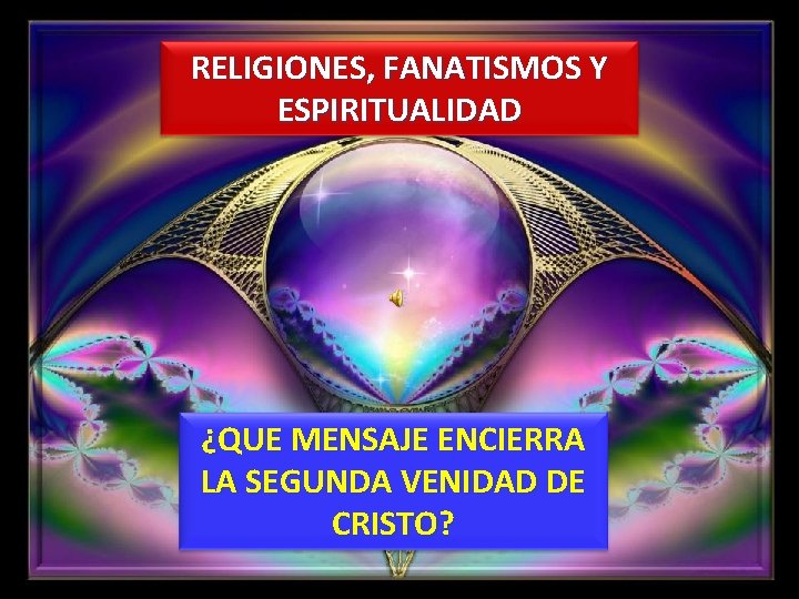 RELIGIONES, FANATISMOS Y ESPIRITUALIDAD ¿QUE MENSAJE ENCIERRA LA SEGUNDA VENIDAD DE CRISTO? 