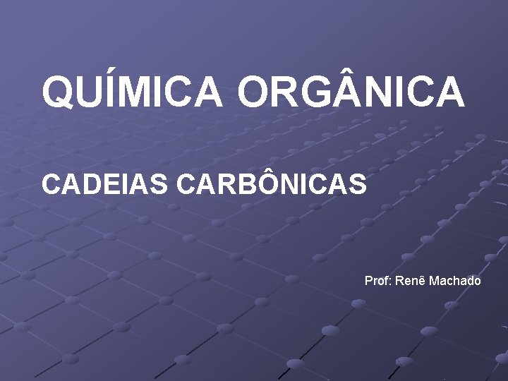 QUÍMICA ORG NICA CADEIAS CARBÔNICAS Prof: Renê Machado 