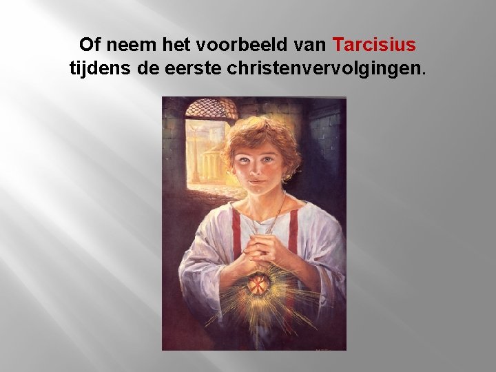 Of neem het voorbeeld van Tarcisius tijdens de eerste christenvervolgingen. 