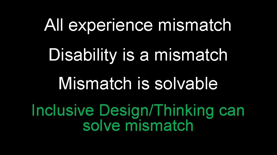 All experience mismatch Disability is a mismatch Mismatch is solvable Inclusive Design/Thinking can solve