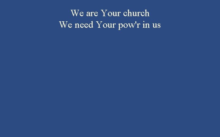 We are Your church We need Your pow'r in us 