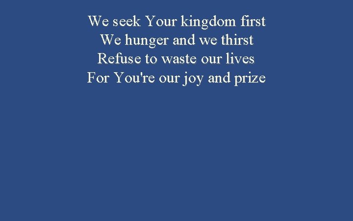 We seek Your kingdom first We hunger and we thirst Refuse to waste our