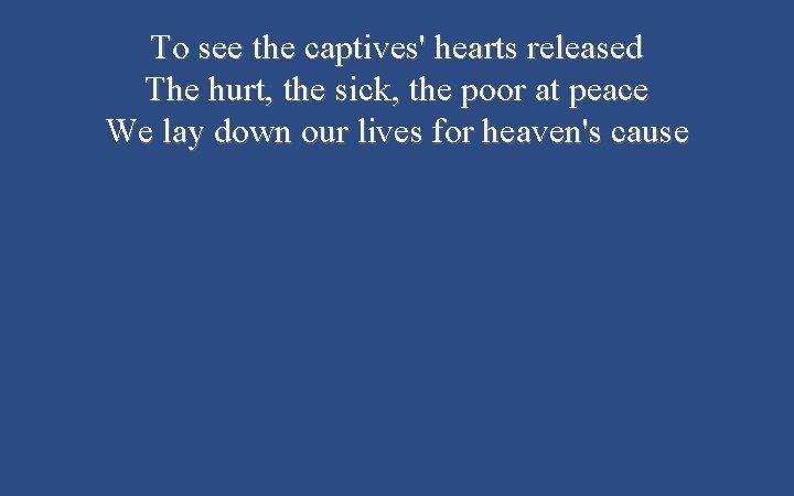 To see the captives' hearts released The hurt, the sick, the poor at peace