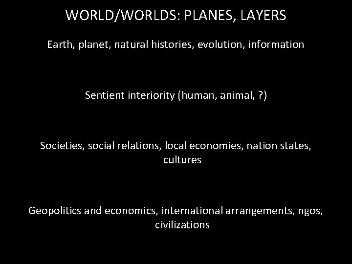 WORLD/WORLDS: PLANES, LAYERS Earth, planet, natural histories, evolution, information Sentient interiority (human, animal, ?