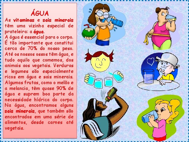 ÁGUA As vitaminas e sais minerais têm uma vizinha especial de prateleira: a água. ÁGUA As vitaminas e sais minerais têm uma vizinha especial de prateleira: a água.