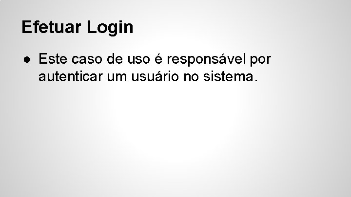 Efetuar Login ● Este caso de uso é responsável por autenticar um usuário no