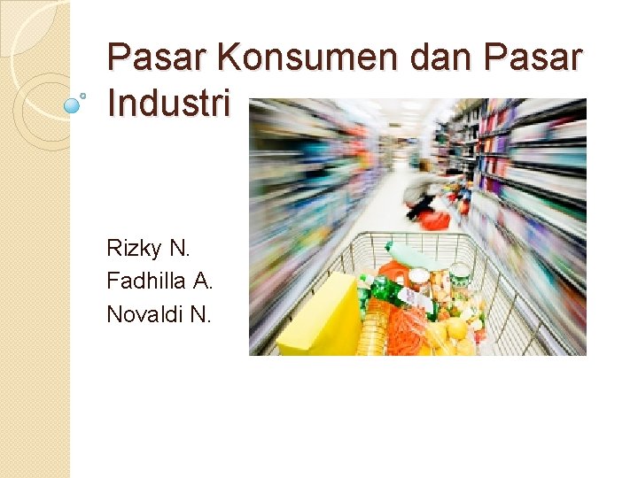 Pasar Konsumen dan Pasar Industri Rizky N. Fadhilla A. Novaldi N. 