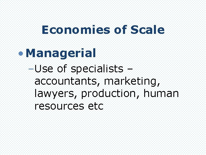 Economies of Scale • Managerial –Use of specialists – accountants, marketing, lawyers, production, human