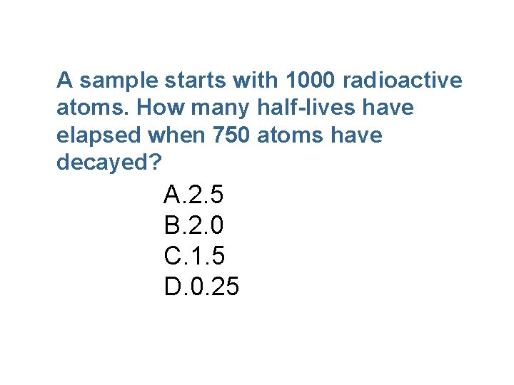A sample starts with 1000 radioactive atoms. How many half-lives have elapsed when 750 A sample starts with 1000 radioactive atoms. How many half-lives have elapsed when 750