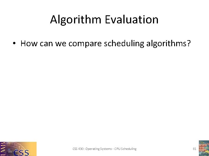 Algorithm Evaluation • How can we compare scheduling algorithms? CSS 430: Operating Systems -