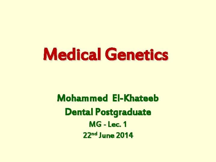 Medical Genetics Mohammed El-Khateeb Dental Postgraduate MG - Lec. 1 22 nd June 2014