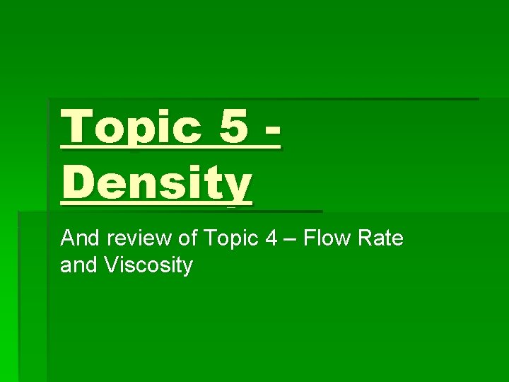 Topic 5 Density And review of Topic 4 – Flow Rate and Viscosity Topic 5 Density And review of Topic 4 – Flow Rate and Viscosity